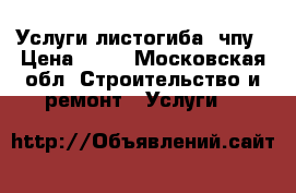 Услуги листогиба, чпу › Цена ­ 10 - Московская обл. Строительство и ремонт » Услуги   